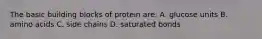 The basic building blocks of protein are: A. glucose units B. amino acids C. side chains D. saturated bonds