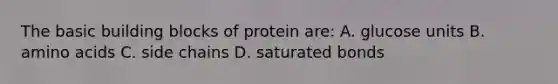 The basic building blocks of protein are: A. glucose units B. amino acids C. side chains D. saturated bonds