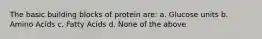 The basic building blocks of protein are: a. Glucose units b. Amino Acids c. Fatty Acids d. None of the above