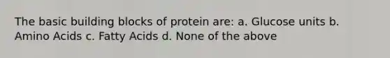 The basic building blocks of protein are: a. Glucose units b. <a href='https://www.questionai.com/knowledge/k9gb720LCl-amino-acids' class='anchor-knowledge'>amino acids</a> c. Fatty Acids d. None of the above