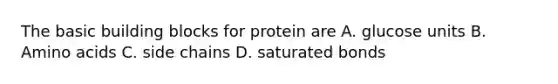 The basic building blocks for protein are A. glucose units B. Amino acids C. side chains D. saturated bonds