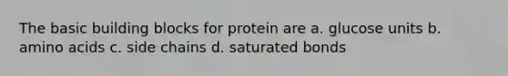 The basic building blocks for protein are a. glucose units b. amino acids c. side chains d. saturated bonds