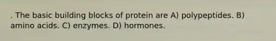 . The basic building blocks of protein are A) polypeptides. B) amino acids. C) enzymes. D) hormones.