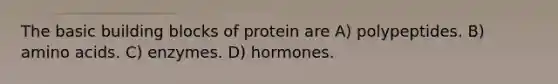 The basic building blocks of protein are A) polypeptides. B) amino acids. C) enzymes. D) hormones.