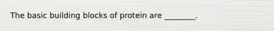 The basic building blocks of protein are ________.