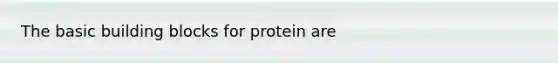 The basic building blocks for protein are