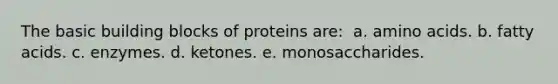 The basic building blocks of proteins are: ​ a. ​amino acids. b. ​fatty acids. c. ​enzymes. d. ​ketones. e. ​monosaccharides.