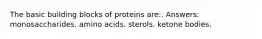 The basic building blocks of proteins are:. Answers: monosaccharides. amino acids. sterols. ketone bodies.