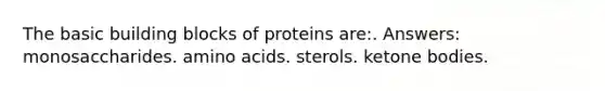 The basic building blocks of proteins are:. Answers: monosaccharides. amino acids. sterols. ketone bodies.