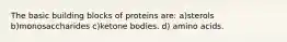 The basic building blocks of proteins are: a)sterols b)monosaccharides c)ketone bodies. d) amino acids.