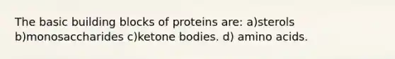 The basic building blocks of proteins are: a)sterols b)monosaccharides c)ketone bodies. d) amino acids.