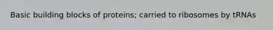 Basic building blocks of proteins; carried to ribosomes by tRNAs