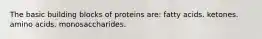 The basic building blocks of proteins are: fatty acids. ketones. amino acids. monosaccharides.