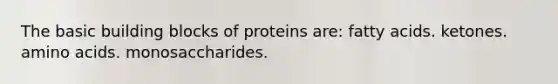 The basic building blocks of proteins are: fatty acids. ketones. amino acids. monosaccharides.