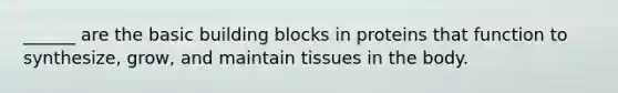 ______ are the basic building blocks in proteins that function to synthesize, grow, and maintain tissues in the body.