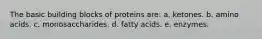 The basic building blocks of proteins are: a. ketones. b. amino acids. c. monosaccharides. d. fatty acids. e. enzymes.