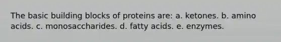 The basic building blocks of proteins are: a. ketones. b. amino acids. c. monosaccharides. d. fatty acids. e. enzymes.