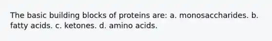 The basic building blocks of proteins are: a. monosaccharides. b. fatty acids. c. ketones. d. amino acids.