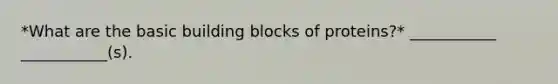 *What are the basic building blocks of proteins?* ___________ ___________(s).