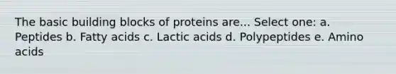 The basic building blocks of proteins are... Select one: a. Peptides b. Fatty acids c. Lactic acids d. Polypeptides e. <a href='https://www.questionai.com/knowledge/k9gb720LCl-amino-acids' class='anchor-knowledge'>amino acids</a>