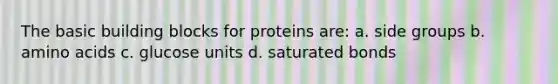 The basic building blocks for proteins are: a. side groups b. amino acids c. glucose units d. saturated bonds