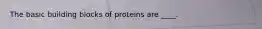 ​The basic building blocks of proteins are ____.