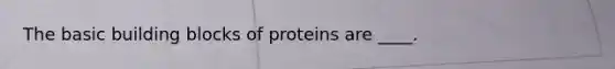 ​The basic building blocks of proteins are ____.