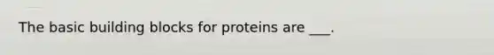 The basic building blocks for proteins are ___.