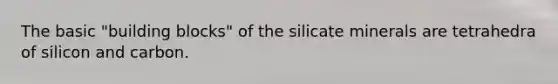 The basic "building blocks" of the silicate minerals are tetrahedra of silicon and carbon.