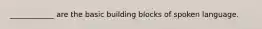 ____________ are the basic building blocks of spoken language.