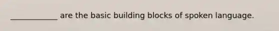 ____________ are the basic building blocks of spoken language.