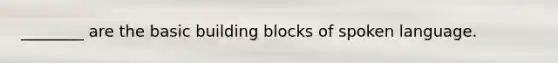 ________ are the basic building blocks of spoken language.