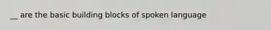 __ are the basic building blocks of spoken language