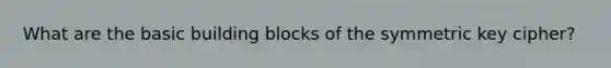 What are the basic building blocks of the symmetric key cipher?