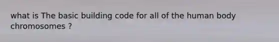 what is The basic building code for all of the human body chromosomes ?