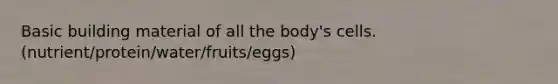 Basic building material of all the body's cells. (nutrient/protein/water/fruits/eggs)