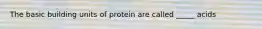 The basic building units of protein are called _____ acids