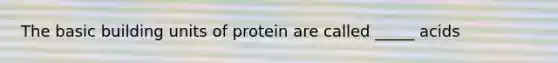 The basic building units of protein are called _____ acids