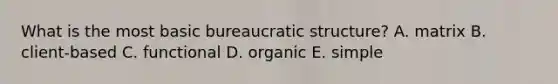 What is the most basic bureaucratic structure? A. matrix B. client-based C. functional D. organic E. simple