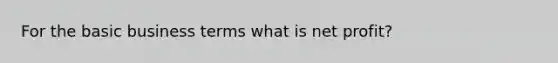 For the basic business terms what is net profit?