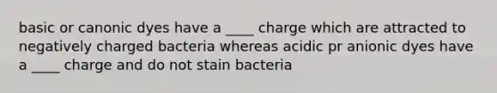 basic or canonic dyes have a ____ charge which are attracted to negatively charged bacteria whereas acidic pr anionic dyes have a ____ charge and do not stain bacteria