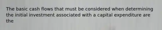 The basic cash flows that must be considered when determining the initial investment associated with a capital expenditure are the