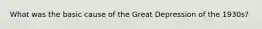 What was the basic cause of the Great Depression of the 1930s?