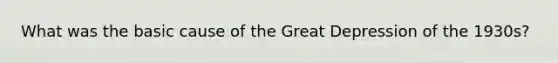 What was the basic cause of the Great Depression of the 1930s?