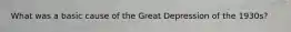What was a basic cause of the Great Depression of the 1930s?