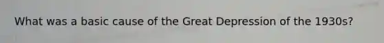 What was a basic cause of the Great Depression of the 1930s?