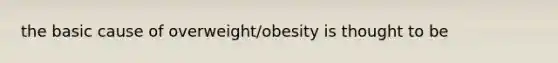 the basic cause of overweight/obesity is thought to be