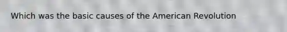 Which was the basic causes of the American Revolution