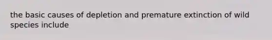 the basic causes of depletion and premature extinction of wild species include