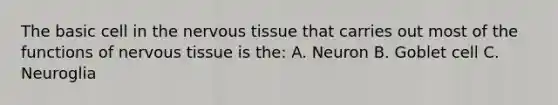 The basic cell in the <a href='https://www.questionai.com/knowledge/kqA5Ws88nP-nervous-tissue' class='anchor-knowledge'>nervous tissue</a> that carries out most of the functions of nervous tissue is the: A. Neuron B. Goblet cell C. Neuroglia